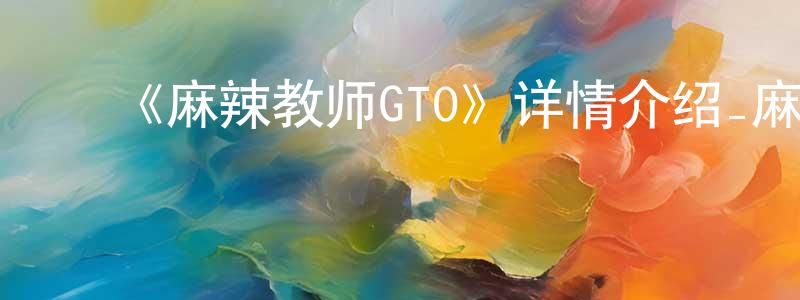 陈子清发布《麻辣教师GTO》详情介绍_麻辣教师GTO已完结在线观看_麻辣教师GTO迅雷下载_日漫